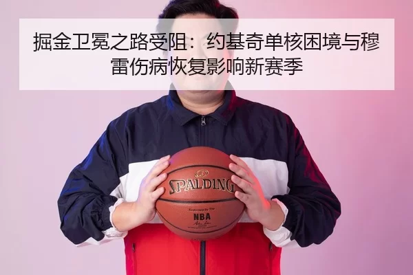 掘金卫冕之路受阻：约基奇单核困境与穆雷伤病恢复影响新赛季