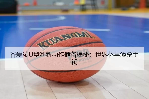 谷爱凌U型池新动作储备揭秘：世界杯再添杀手锏