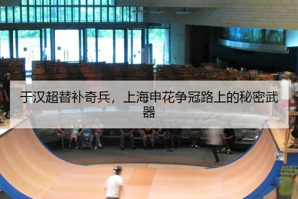 于汉超替补奇兵，上海申花争冠路上的秘密武器