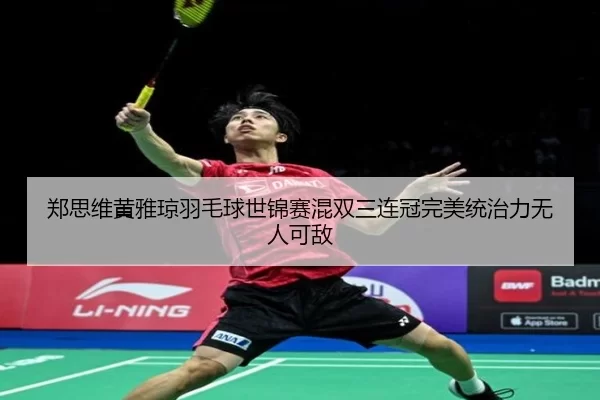 郑思维黄雅琼羽毛球世锦赛混双三连冠完美统治力无人可敌