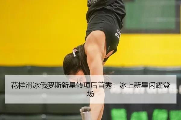 花样滑冰俄罗斯新星转项后首秀：冰上新星闪耀登场