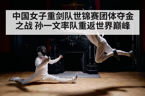 中国女子重剑队世锦赛团体夺金之战 孙一文率队重返世界巅峰