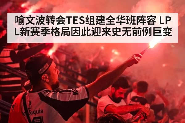 喻文波转会TES组建全华班阵容 LPL新赛季格局因此迎来史无前例巨变