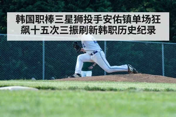 韩国职棒三星狮投手安佑镇单场狂飙十五次三振刷新韩职历史纪录