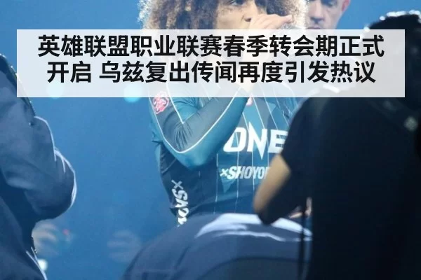 英雄联盟职业联赛春季转会期正式开启 乌兹复出传闻再度引发热议